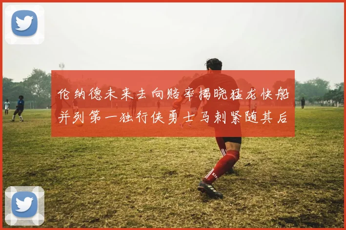伦纳德未来去向赔率揭晓猛龙快船并列第一独行侠勇士马刺紧随其后