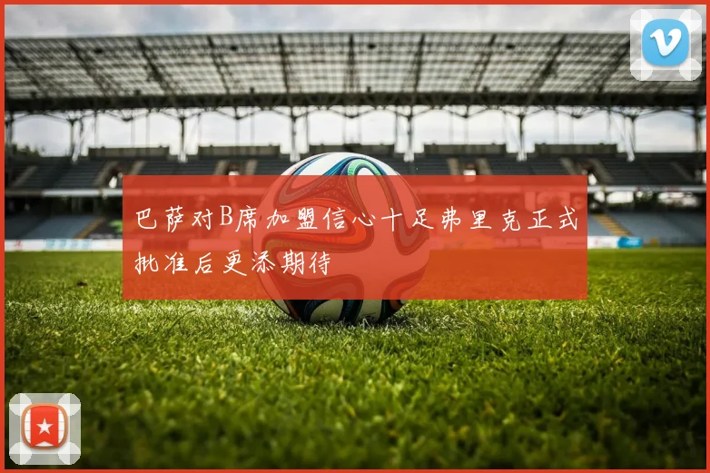 巴萨对B席加盟信心十足弗里克正式批准后更添期待