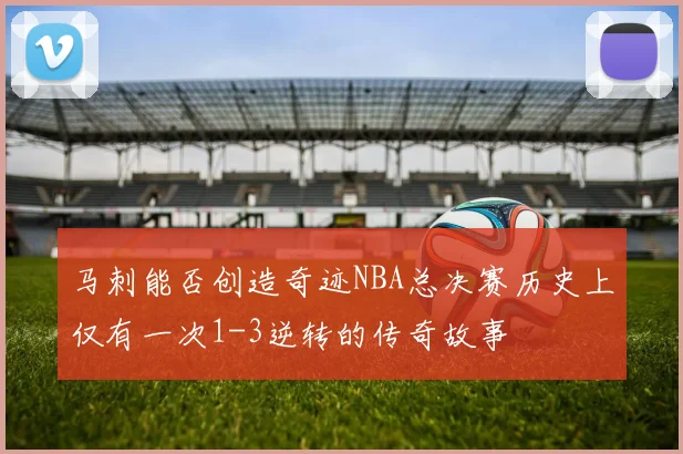 马刺能否创造奇迹NBA总决赛历史上仅有一次1-3逆转的传奇故事