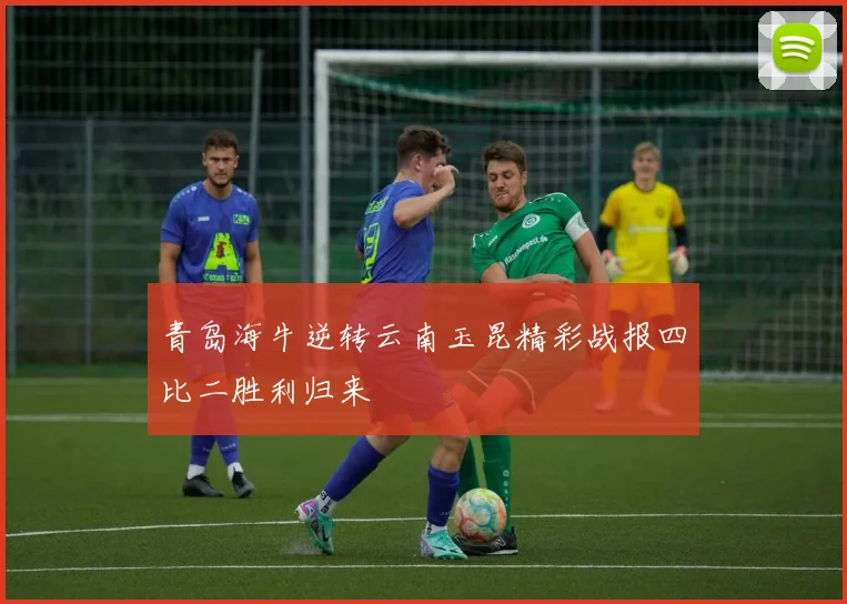 青岛海牛逆转云南玉昆精彩战报四比二胜利归来