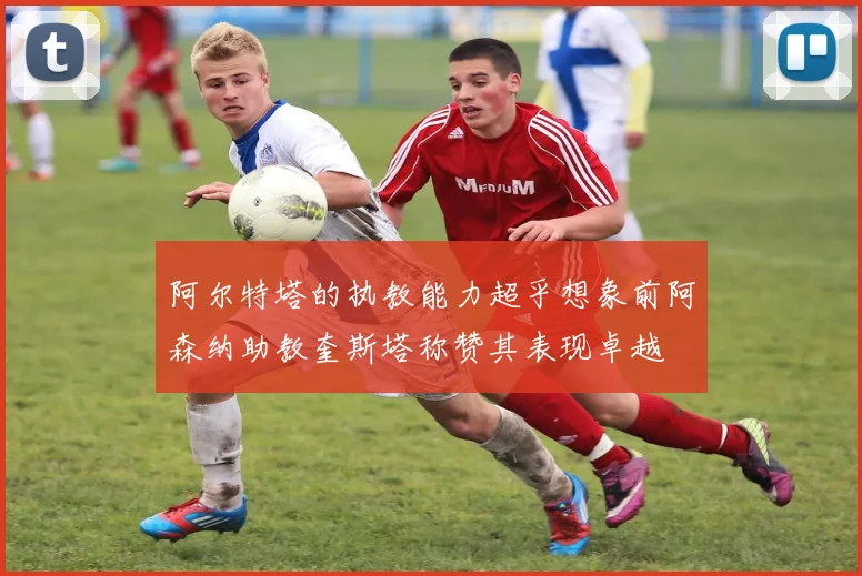 阿尔特塔的执教能力超乎想象前阿森纳助教奎斯塔称赞其表现卓越