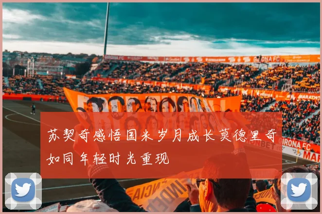 苏契奇感悟国米岁月成长莫德里奇如同年轻时光重现