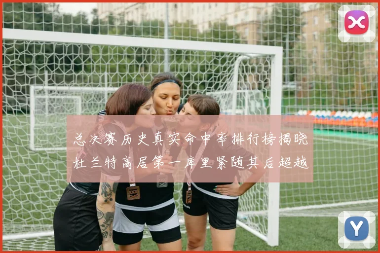 总决赛历史真实命中率排行榜揭晓杜兰特高居第一库里紧随其后超越奥尼尔
