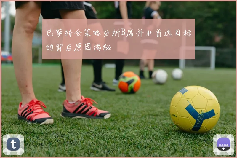 巴萨转会策略分析B席并非首选目标的背后原因揭秘