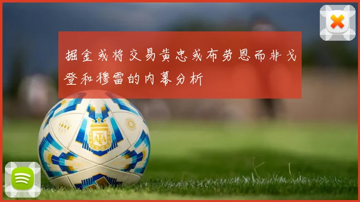 掘金或将交易黄忠或布劳恩而非戈登和穆雷的内幕分析