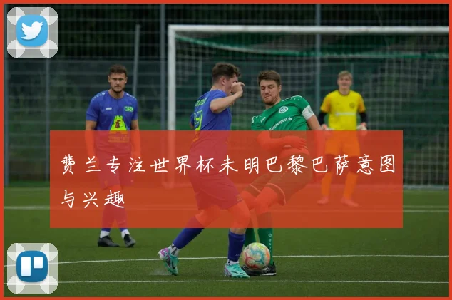 费兰专注世界杯未明巴黎巴萨意图与兴趣