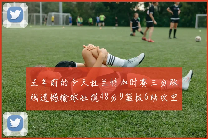 五年前的今天杜兰特加时赛三分踩线遗憾输球独揽48分9篮板6助攻空砍成悲剧