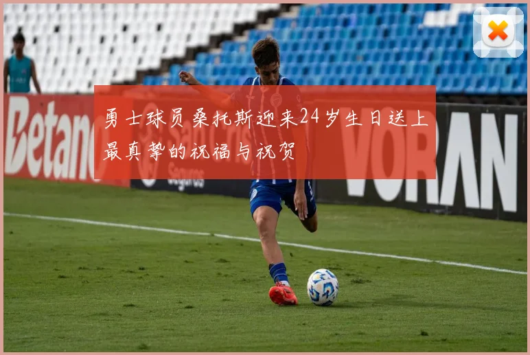 勇士球员桑托斯迎来24岁生日送上最真挚的祝福与祝贺
