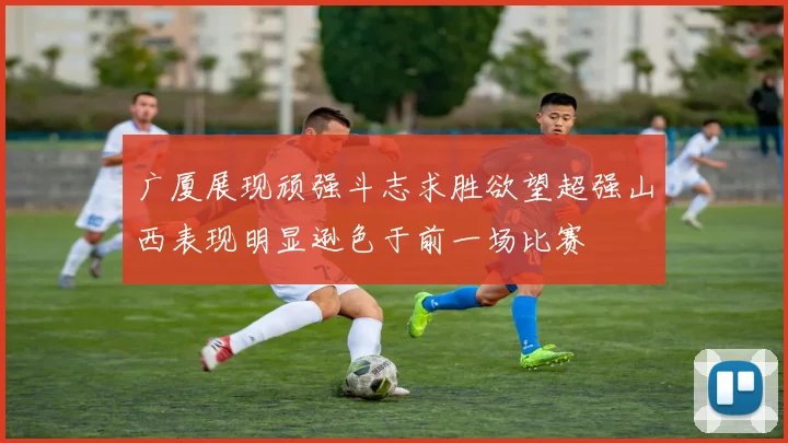 广厦展现顽强斗志求胜欲望超强山西表现明显逊色于前一场比赛