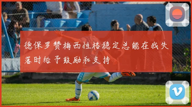 德保罗赞梅西性格稳定总能在我失落时给予鼓励和支持