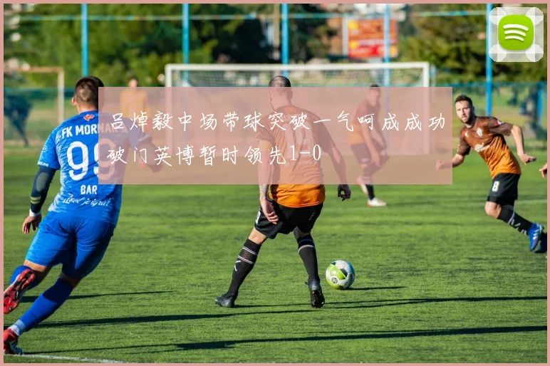 吕焯毅中场带球突破一气呵成成功破门英博暂时领先1-0