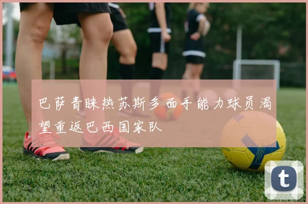 巴萨青睐热苏斯多面手能力球员渴望重返巴西国家队