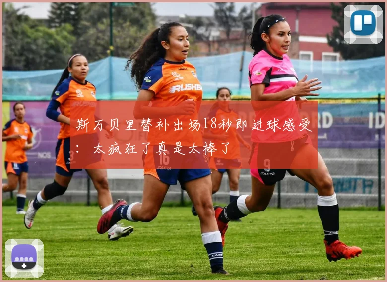 斯万贝里替补出场18秒即进球感受：太疯狂了真是太棒了