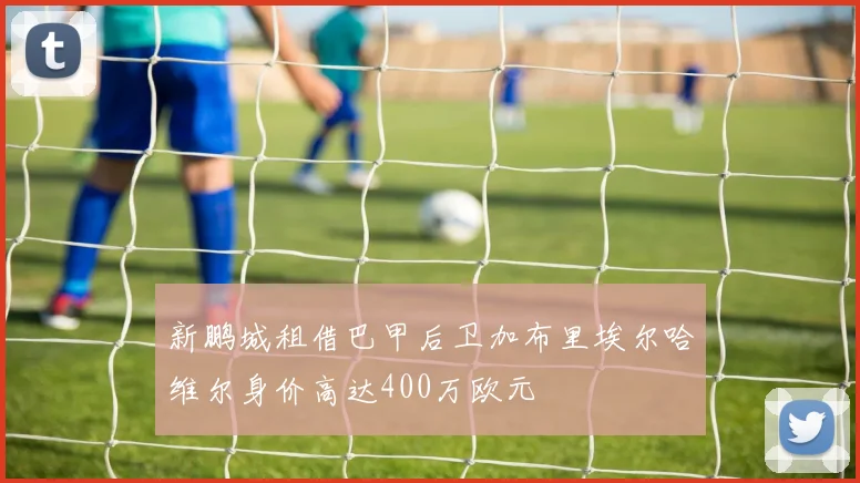 新鹏城租借巴甲后卫加布里埃尔哈维尔身价高达400万欧元