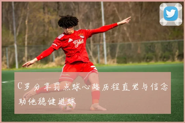 C罗分享罚点球心路历程直觉与信念助他稳健进球