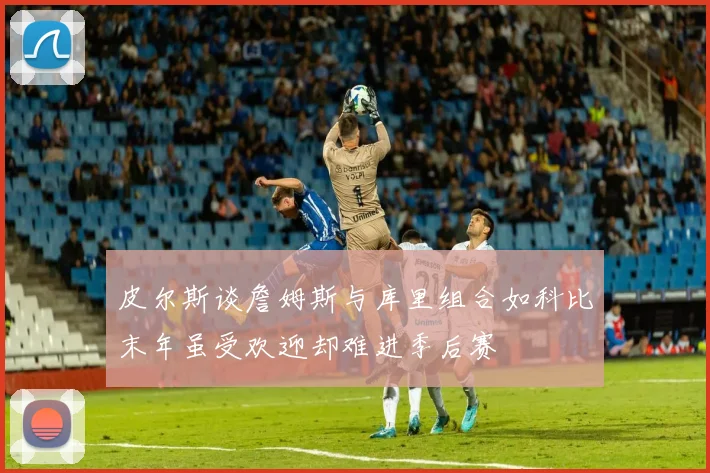 皮尔斯谈詹姆斯与库里组合如科比末年虽受欢迎却难进季后赛
