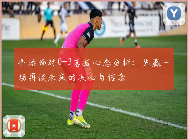 乔治面对0-3落后心态分析：先赢一场再谈未来的决心与信念