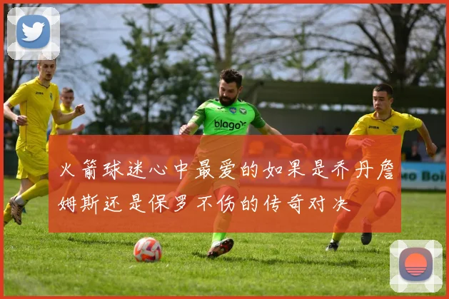火箭球迷心中最爱的如果是乔丹詹姆斯还是保罗不伤的传奇对决