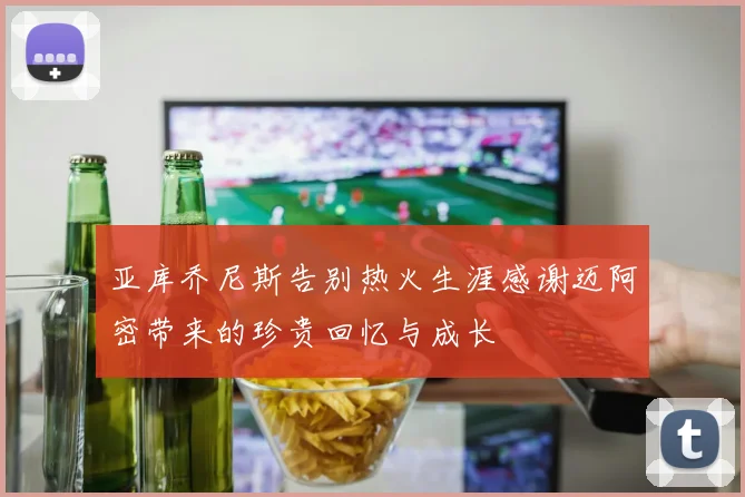 亚库乔尼斯告别热火生涯感谢迈阿密带来的珍贵回忆与成长