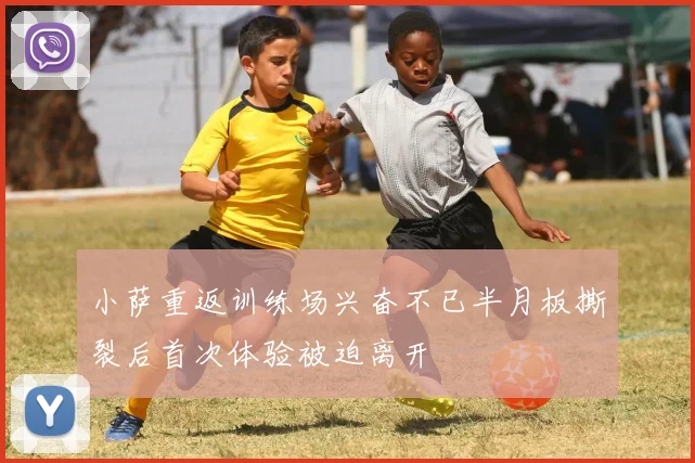 小萨重返训练场兴奋不已半月板撕裂后首次体验被迫离开