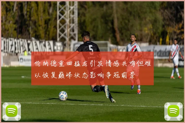 伦纳德重回猛龙引发情感共鸣但难以恢复巅峰状态影响争冠前景