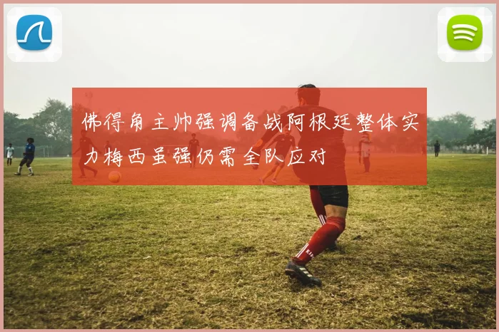 佛得角主帅强调备战阿根廷整体实力梅西虽强仍需全队应对