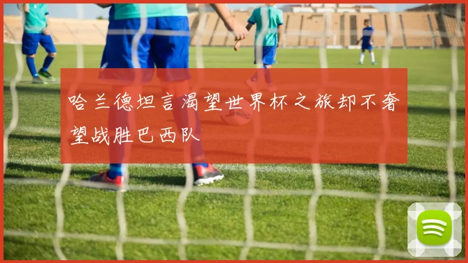 哈兰德坦言渴望世界杯之旅却不奢望战胜巴西队