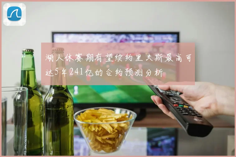 湖人休赛期有望续约里夫斯最高可达5年241亿的合约预测分析