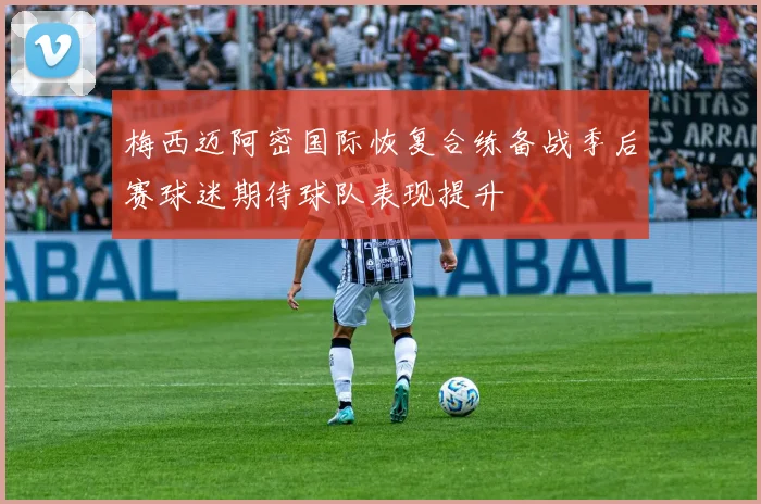 梅西迈阿密国际恢复合练备战季后赛球迷期待球队表现提升