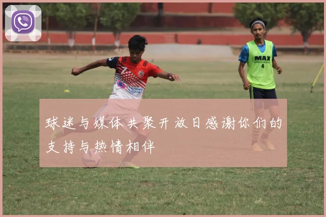 球迷与媒体共聚开放日感谢你们的支持与热情相伴