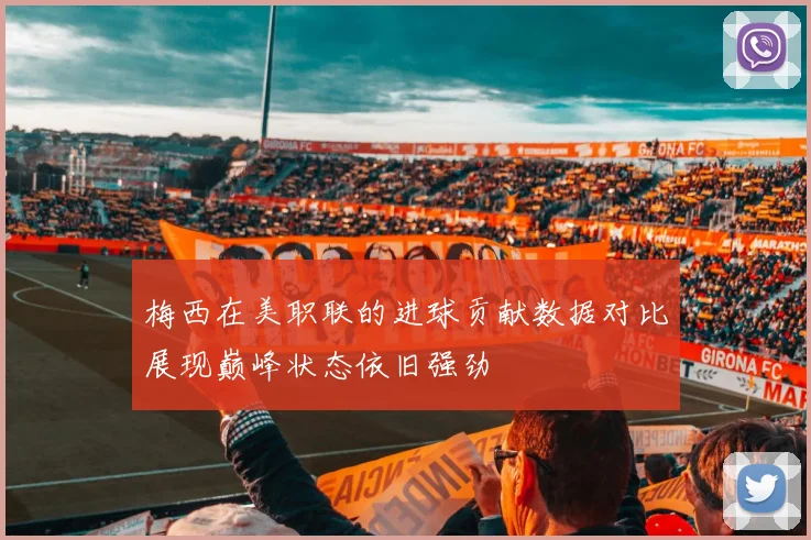 梅西在美职联的进球贡献数据对比展现巅峰状态依旧强劲